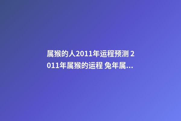 属猴的人2011年运程预测 2011年属猴的运程 兔年属猴人2011年运势 兔年属猴生肖每月运势